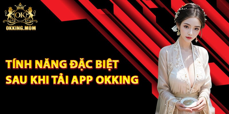 Tải App Okking – Hướng Dẫn Cách Cài Đặt Phiên Bản Mới 2 Tính năng đặc biệt sau khi tải app Okking